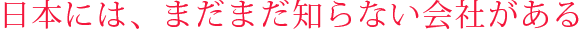  日本には、まだまだ知らない会社がある